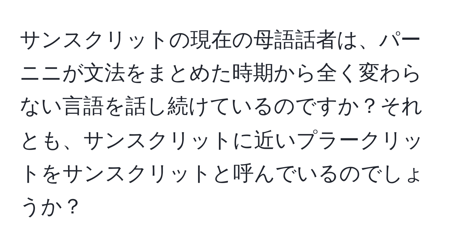 サンスクリットの現在の母語話者は、パーニニが文法をまとめた時期から全く変わらない言語を話し続けているのですか？それとも、サンスクリットに近いプラークリットをサンスクリットと呼んでいるのでしょうか？