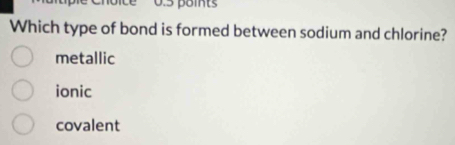 Which type of bond is formed between sodium and chlorine?
metallic
ionic
covalent