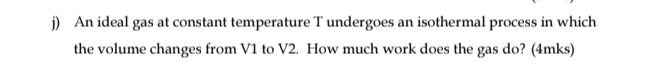 An ideal gas at constant temperature T undergoes an isothermal process in which 
the volume changes from V1 to V2. How much work does the gas do? (4mks)