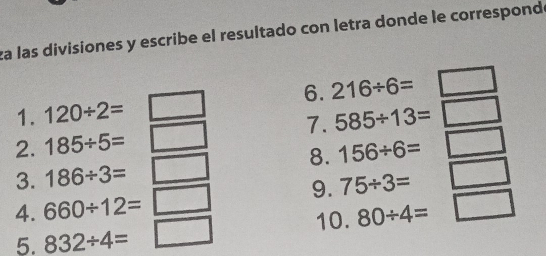 za las divisiones y escribe el resultado con letra donde le correspond 
6. 216/ 6=
1. 120/ 2= 585/ 13=
7. 
2. 185/ 5= 156/ 6=
8. 
3. 186/ 3= 75/ 3=
9. 
4. 660/ 12=□
10. 80/ 4=
1 
5. 832/ 4=