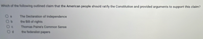 Which of the following outlined claim that the American people should ratify the Constitution and provided arguments to support this claim?. The Declaration of Independence
b the Bill of rights
Thomas Paine's Common Sense
d the federalist papers