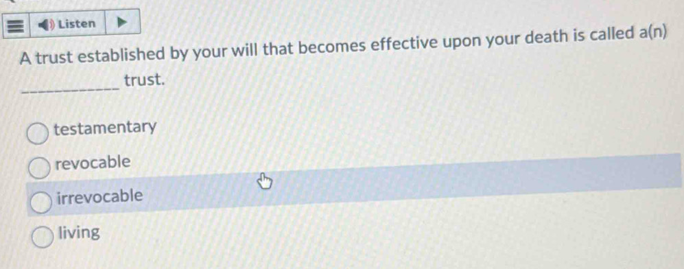 Listen
A trust established by your will that becomes effective upon your death is called a(n)
_
trust.
testamentary
revocable
irrevocable
living