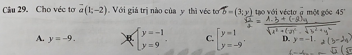 Cho véc tơ vector a(1;-2). Với giá trị nào của y thì véc tơ b=(3;y) tạo với véctơ ạ một góc^(to) 45°
A. y=-9. B. beginarrayl y=-1 y=9endarray.. C. beginarrayl y=1 y=-9endarray.. D. y=-1.