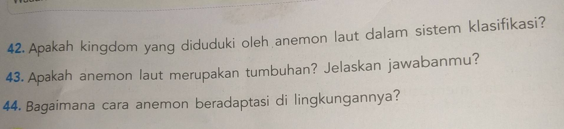 Apakah kingdom yang diduduki oleh anemon laut dalam sistem klasifikasi? 
43. Apakah anemon laut merupakan tumbuhan? Jelaskan jawabanmu? 
44. Bagaimana cara anemon beradaptasi di lingkungannya?