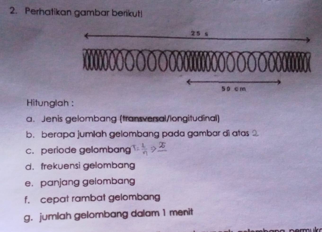 Perhatikan gambar berikut! 
Hitunglah : 
a. Jenis gelombang (transversal/longitudinal) 
b. berapa jumlah gelombang pada gambar di atas 
c. periode gelombang 
d. frekuensi gelombang 
e. panjang gelombang 
f. cepat rambat gelombang 
g. jumlah gelombang dalam 1 menit