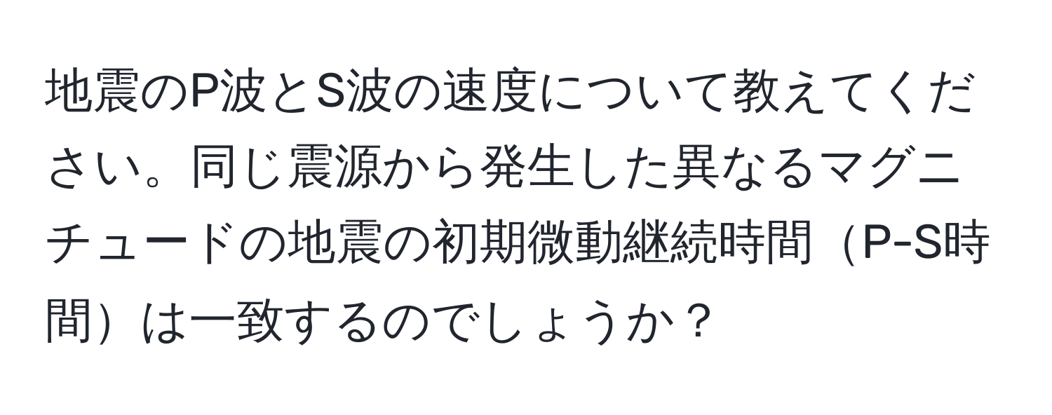 地震のP波とS波の速度について教えてください。同じ震源から発生した異なるマグニチュードの地震の初期微動継続時間P-S時間は一致するのでしょうか？