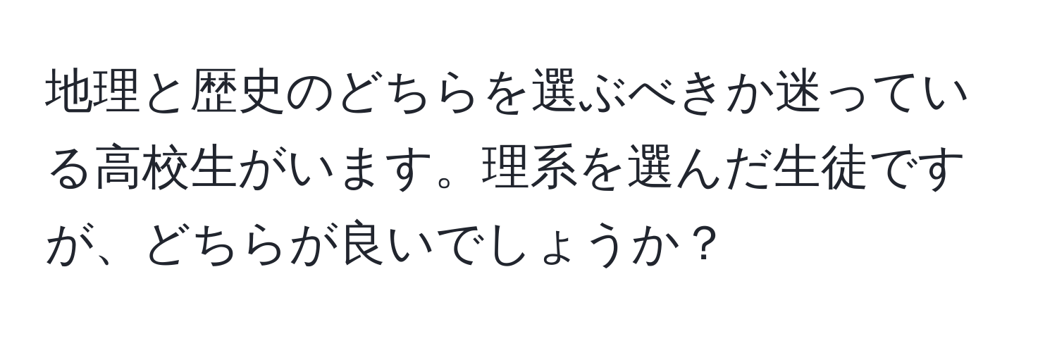 地理と歴史のどちらを選ぶべきか迷っている高校生がいます。理系を選んだ生徒ですが、どちらが良いでしょうか？