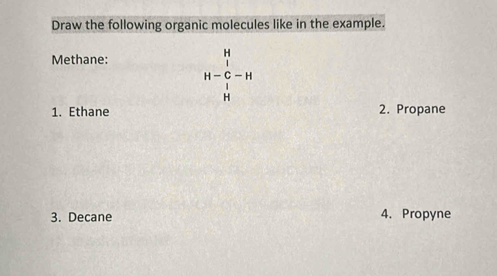 Draw the following organic molecules like in the example. 
Methane:
H-beginarrayr H C H Hendarray -H
1. Ethane 2. Propane 
3. Decane 4. Propyne