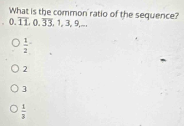 What is the common'ratio of the sequence?
0.overline 11, 0.overline 33, 1, 3, 9,...
 1/2 
2
3
 1/3 