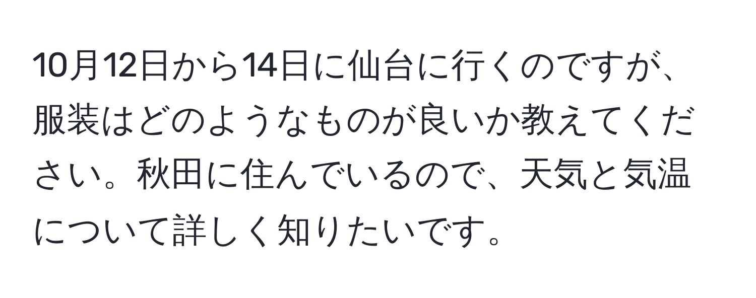 10月12日から14日に仙台に行くのですが、服装はどのようなものが良いか教えてください。秋田に住んでいるので、天気と気温について詳しく知りたいです。