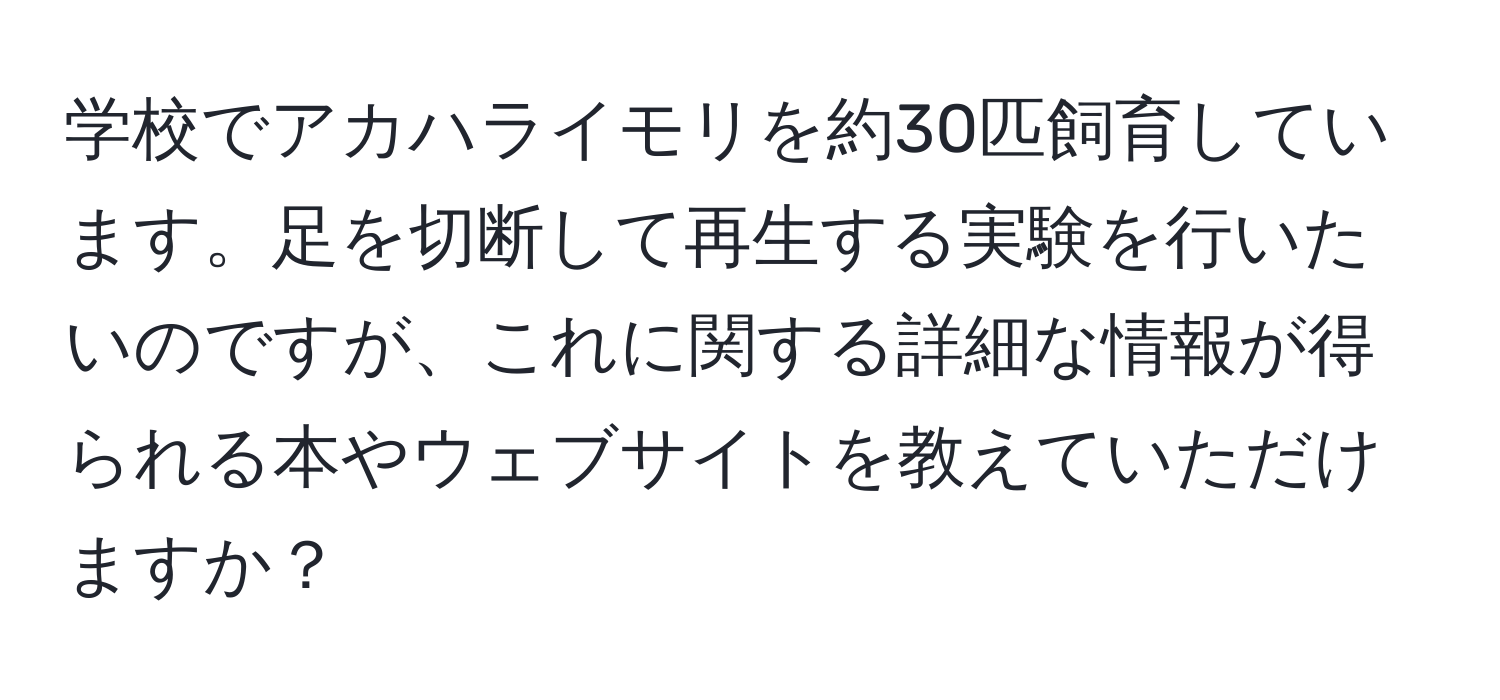 学校でアカハライモリを約30匹飼育しています。足を切断して再生する実験を行いたいのですが、これに関する詳細な情報が得られる本やウェブサイトを教えていただけますか？