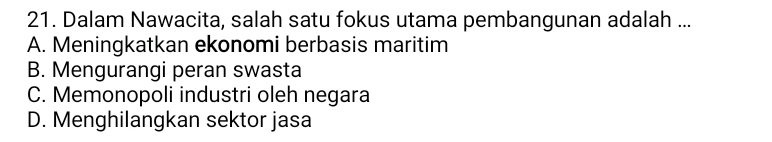 Dalam Nawacita, salah satu fokus utama pembangunan adalah ...
A. Meningkatkan ekonomi berbasis maritim
B. Mengurangi peran swasta
C. Memonopoli industri oleh negara
D. Menghilangkan sektor jasa