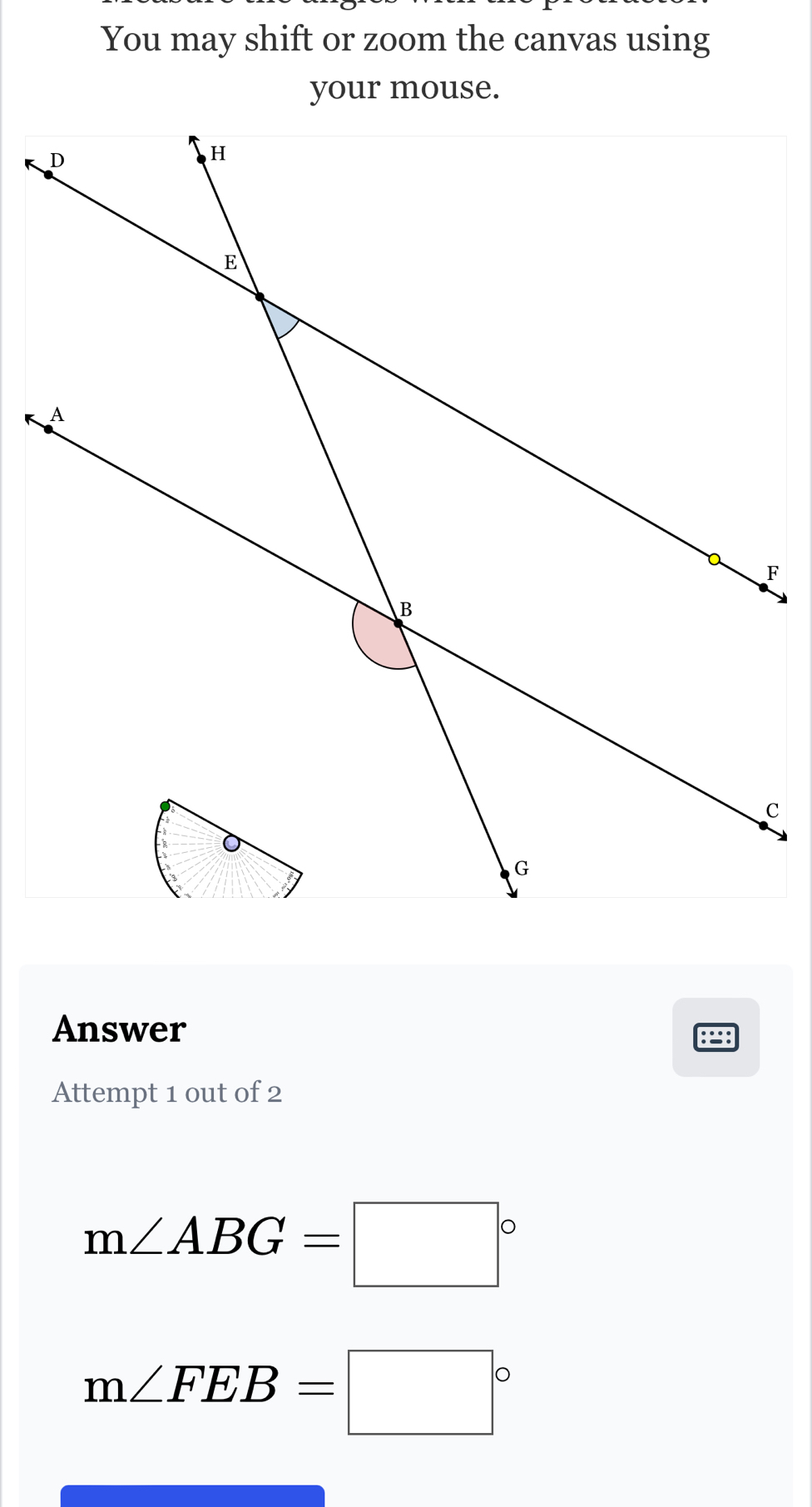 You may shift or zoom the canvas using 
your mouse. 
Answer 
Attempt 1 out of 2
m∠ ABG=□°
m∠ FEB=□°