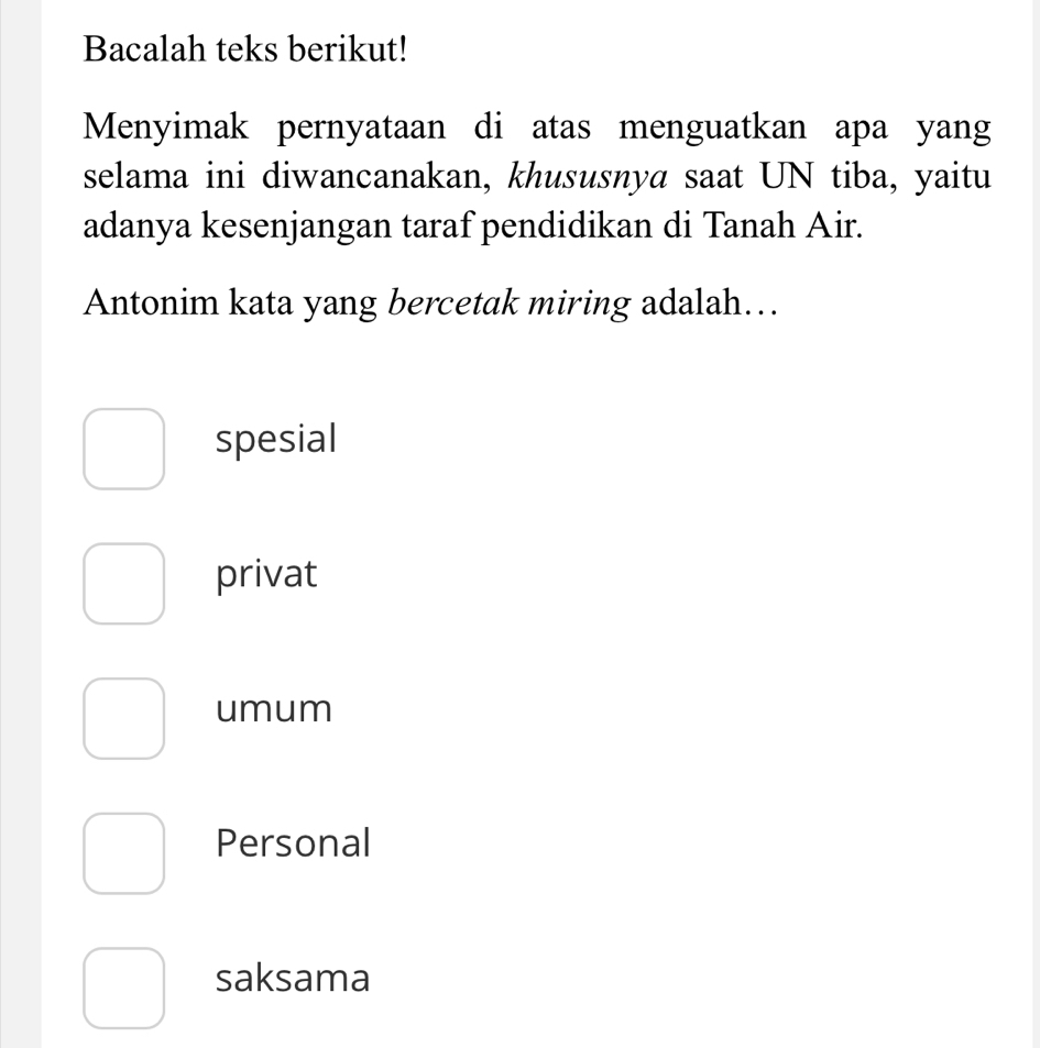 Bacalah teks berikut!
Menyimak pernyataan di atas menguatkan apa yang
selama ini diwancanakan, khususnya saat UN tiba, yaitu
adanya kesenjangan taraf pendidikan di Tanah Air.
Antonim kata yang bercetak miring adalah….
spesial
privat
umum
Personal
saksama