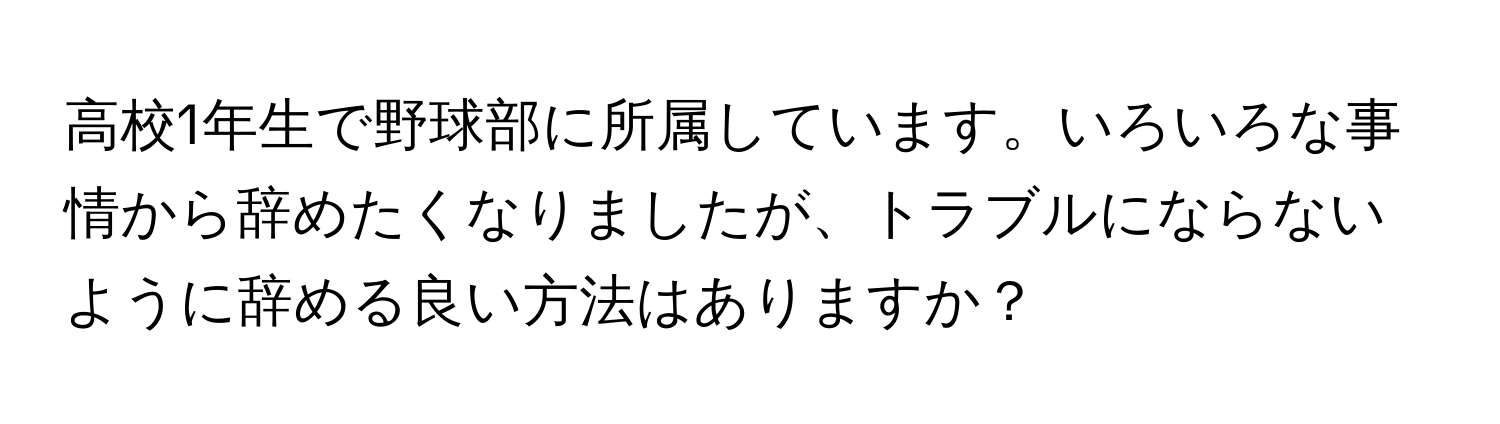 高校1年生で野球部に所属しています。いろいろな事情から辞めたくなりましたが、トラブルにならないように辞める良い方法はありますか？