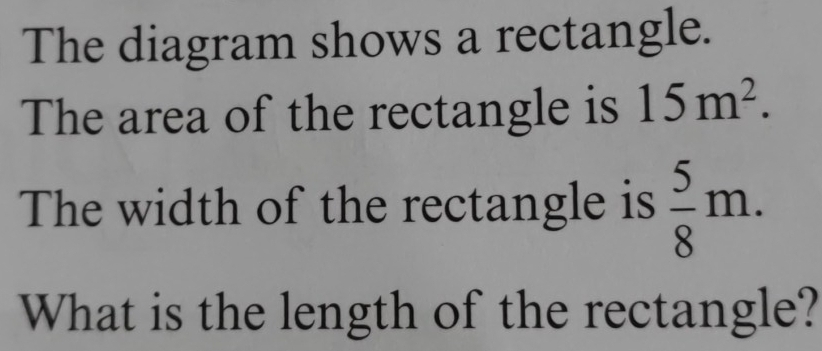 The diagram shows a rectangle. 
The area of the rectangle is 15m^2. 
The width of the rectangle is  5/8 m. 
What is the length of the rectangle?