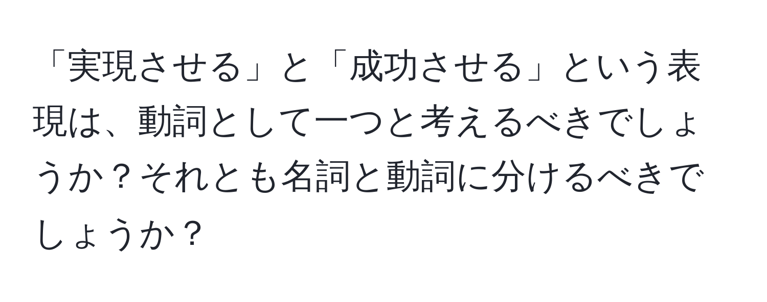 「実現させる」と「成功させる」という表現は、動詞として一つと考えるべきでしょうか？それとも名詞と動詞に分けるべきでしょうか？