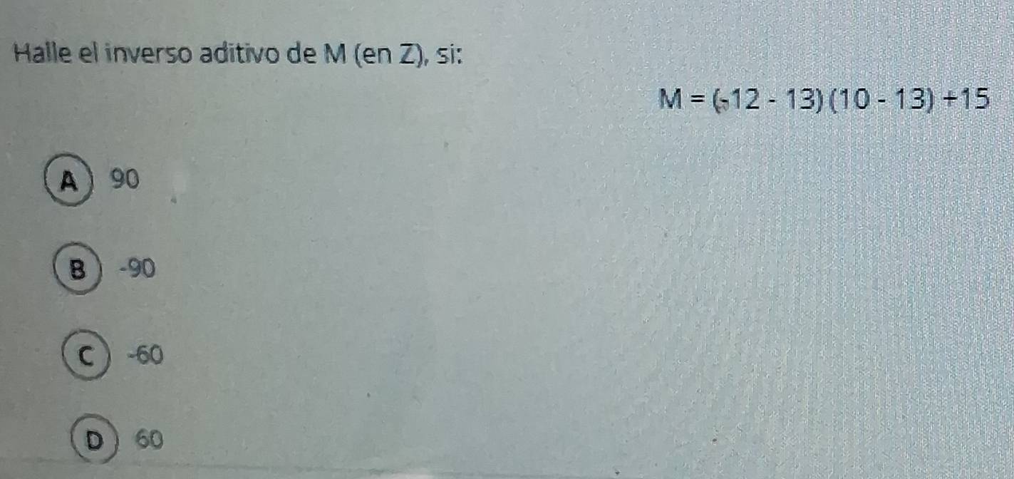 Halle el inverso aditivo de M (en Z), si:
M=(-12-13)(10-13)+15
A 90
B -90
C -60
D 60