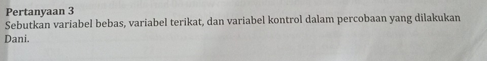 Pertanyaan 3 
Sebutkan variabel bebas, variabel terikat, dan variabel kontrol dalam percobaan yang dilakukan 
Dani.