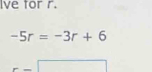 Ive tor r.
-5r=-3r+6