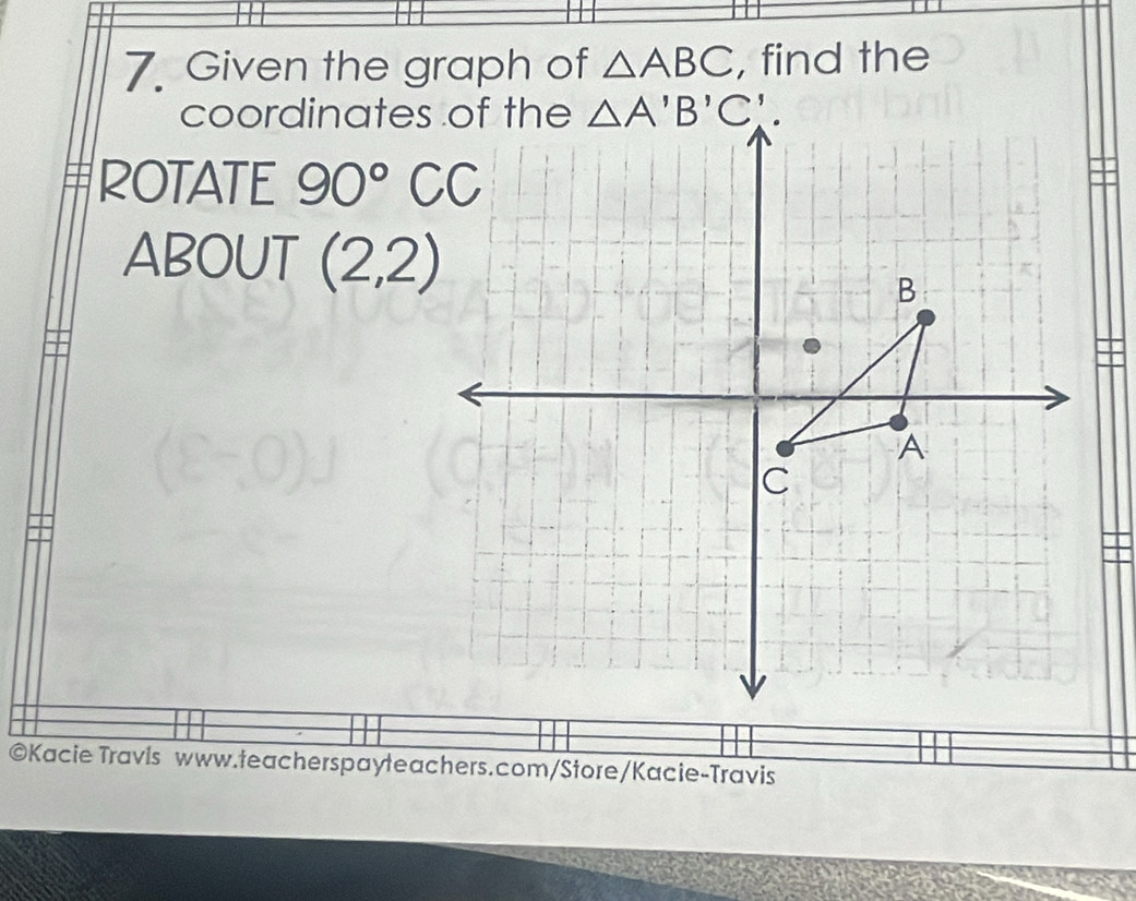 Given the graph of △ ABC , find the
coordinates of the
ROTATE 90°CC
ABOUT (2,2)
©Kacie Travis www.teacherspayteachers.com/Store/Kacie-Travis