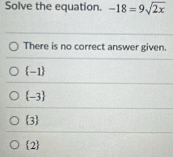 Solve the equation. -18=9sqrt(2x)
There is no correct answer given.
 -1
 -3
 3
 2