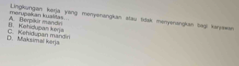 merupakan kualitas...
Lingkungan kerja yang menyenangkan atau tidak menyenangkan bagi karyawan
A. Berpikir mandiri
B. Kehidupan kerja
C. Kehidupan mandiri
D. Maksimal kerja