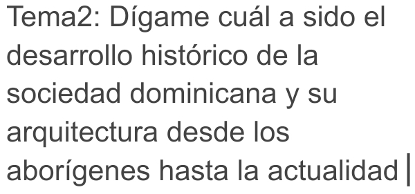 Tema2: Dígame cuál a sido el 
desarrollo histórico de la 
sociedad dominicana y su 
arquitectura desde los 
aborígenes hasta la actualidad