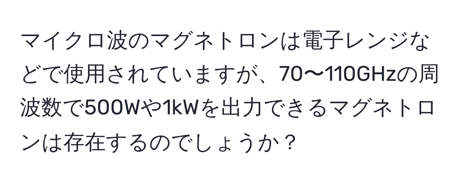 マイクロ波のマグネトロンは電子レンジなどで使用されていますが、70〜110GHzの周波数で500Wや1kWを出力できるマグネトロンは存在するのでしょうか？