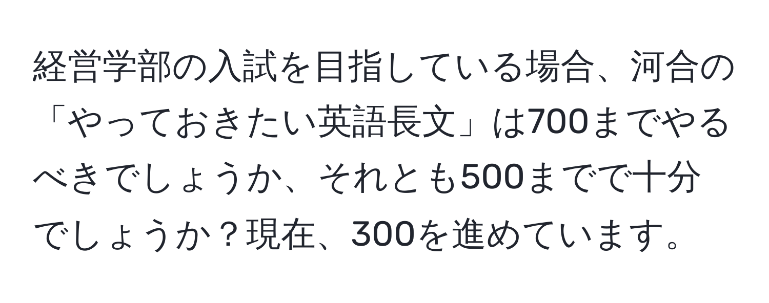 経営学部の入試を目指している場合、河合の「やっておきたい英語長文」は700までやるべきでしょうか、それとも500までで十分でしょうか？現在、300を進めています。