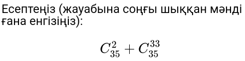 септеніз (жауабыιна сонгыΙ Шыккан мэнді 
fана енгізіціз):
C_(35)^2+C_(35)^(33)