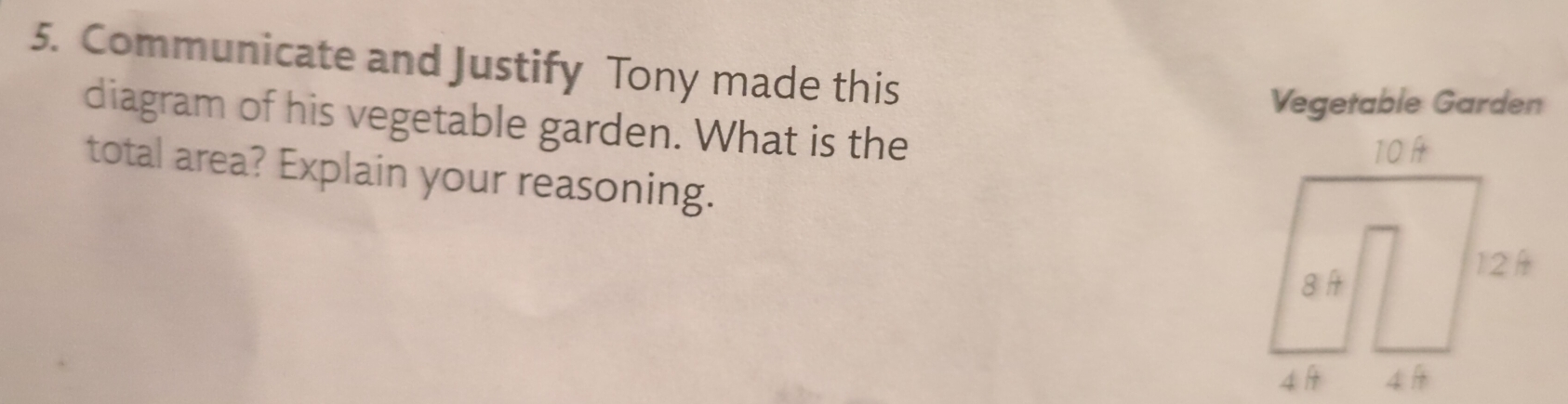 Communicate and Justify Tony made this 
Vegetable Garden 
diagram of his vegetable garden. What is the 
total area? Explain your reasoning.