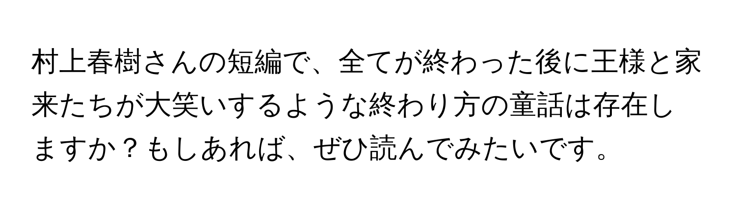 村上春樹さんの短編で、全てが終わった後に王様と家来たちが大笑いするような終わり方の童話は存在しますか？もしあれば、ぜひ読んでみたいです。