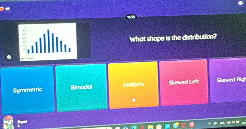 What shape is the distribution?
Symmetric Bimodal Uniform Skewed Left Skewed Righ
Bryon