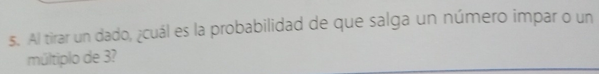 Al tirar un dado, ¿cuál es la probabilidad de que salga un número impar o un 
múltiplo de 3?