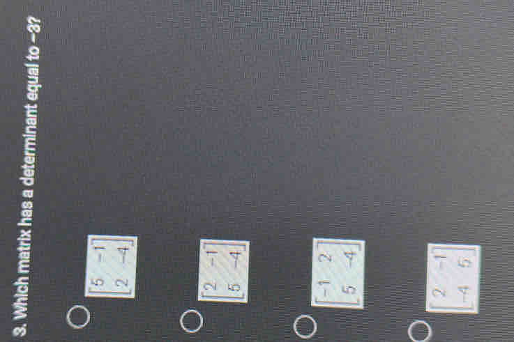 Which matrix has a determinant equal to-3?
beginbmatrix 5&-1 2&-4endbmatrix
beginbmatrix 2&-1 5&-4endbmatrix
beginbmatrix -1&2 5&-4endbmatrix
beginbmatrix 2&-1 -4&5endbmatrix