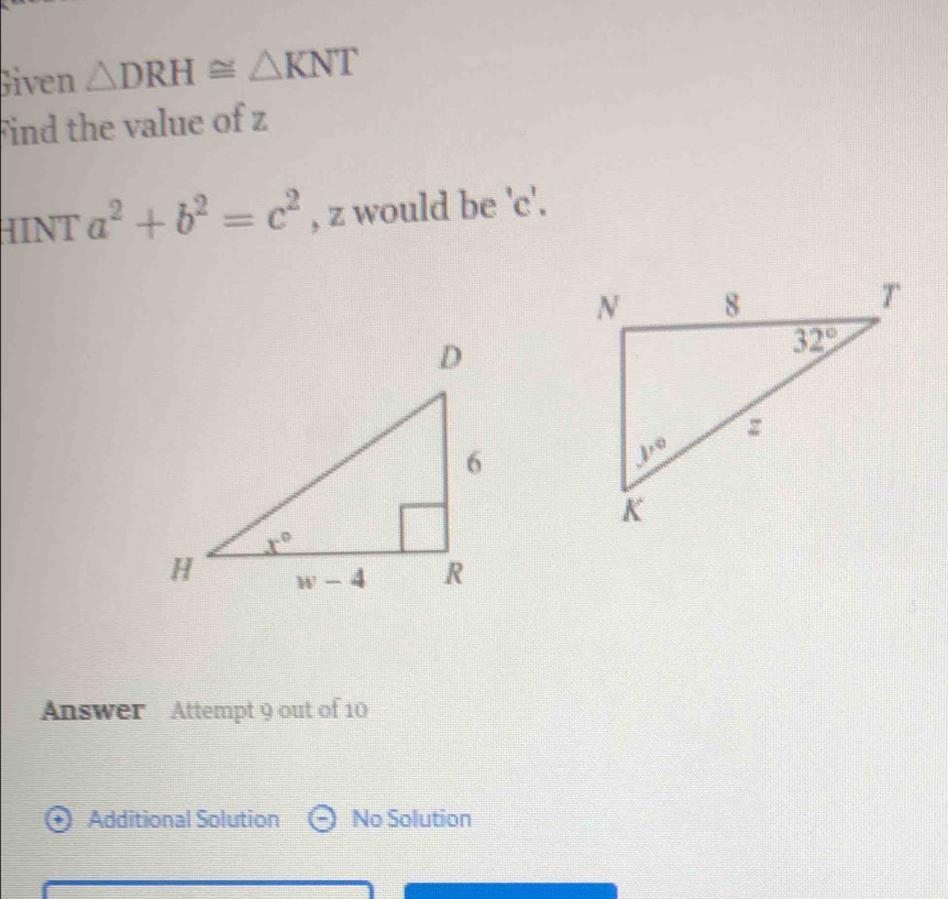 Given △ DRH≌ △ KNT
Find the value of z
HINT a^2+b^2=c^2 , z would be 'c'.
Answer Attempt 9 out of 10
Additional Solution No Solution