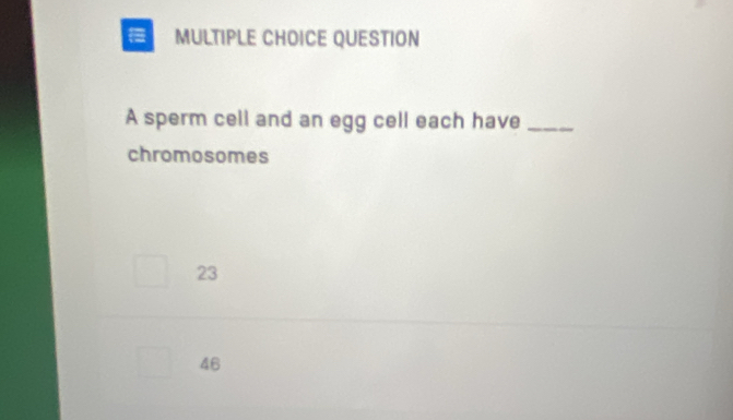 sperm cell and an egg cell each have_
chromosomes
23
46