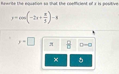 Rewrite the equation so that the coefficient of x is positive.
y=cos (-2x+ π /5 )-8
y=□ π  □ /□   □ cos □
×