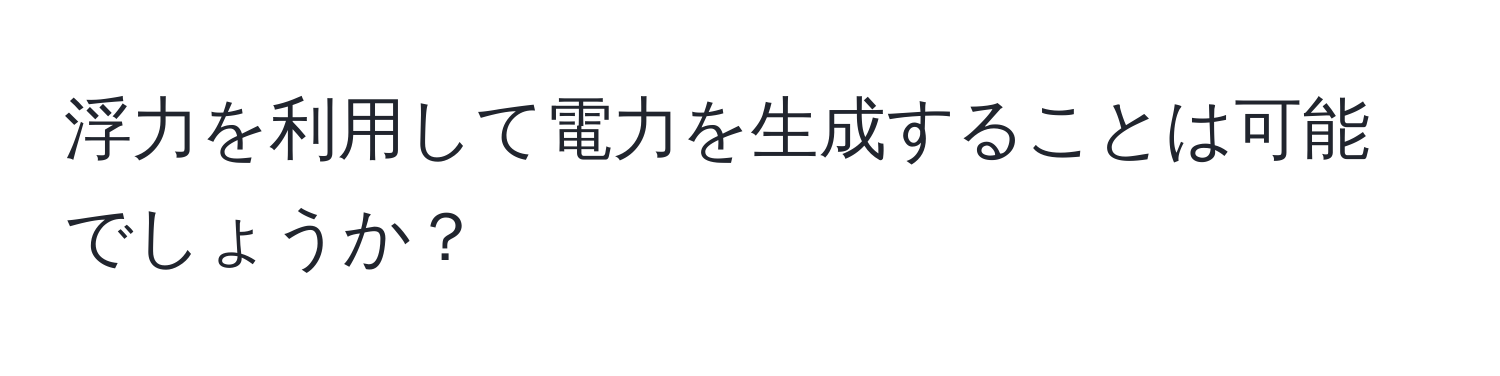 浮力を利用して電力を生成することは可能でしょうか？