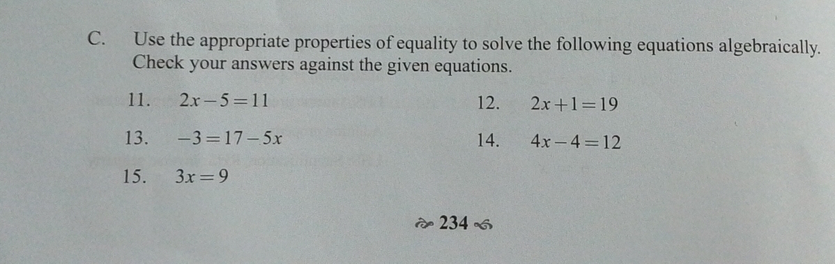 Use the appropriate properties of equality to solve the following equations algebraically. 
Check your answers against the given equations. 
11. 2x-5=11 12. 2x+1=19
13. -3=17-5x 14. 4x-4=12
15. 3x=9
234