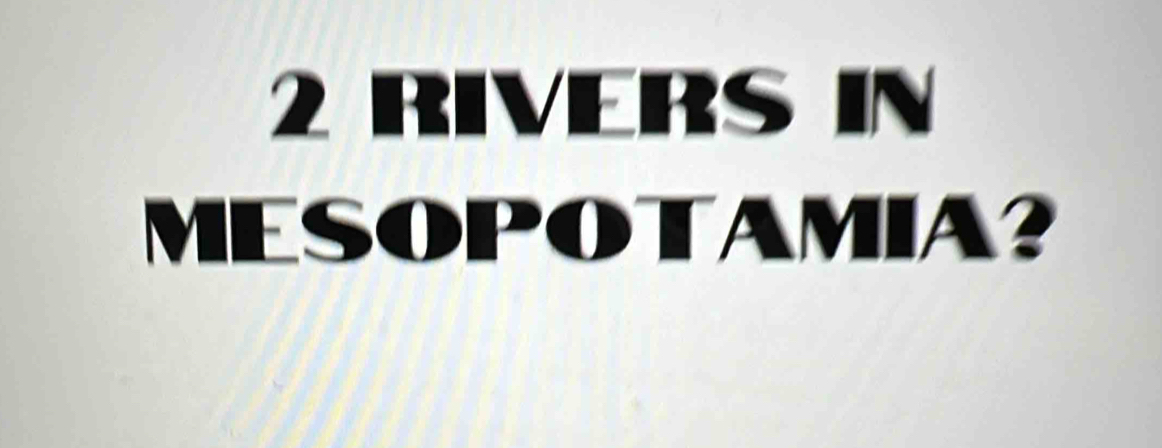 2 RIVERS IN 
MESOPOTAMIA?