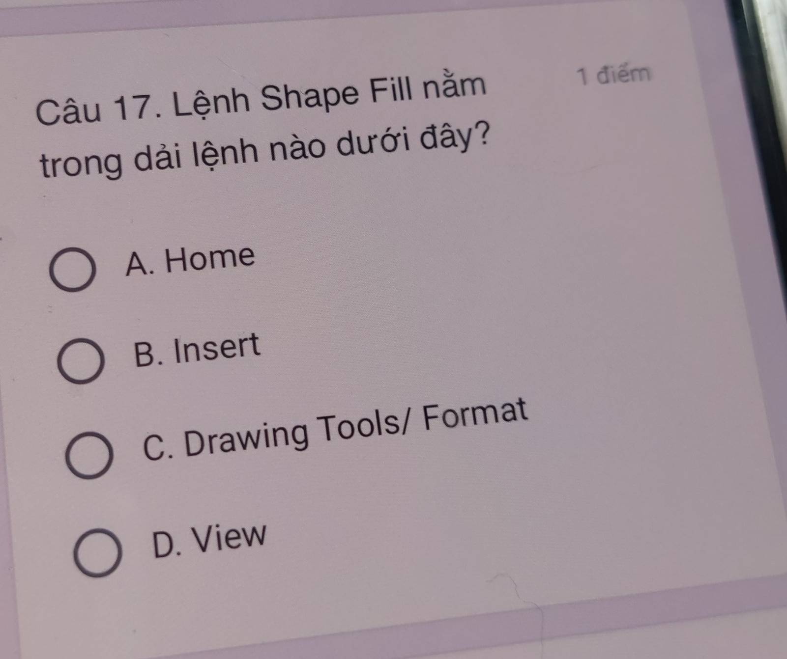 Lệnh Shape Fill nằm
1 điểm
trong dải lệnh nào dưới đây?
A. Home
B. Insert
C. Drawing Tools/ Format
D. View