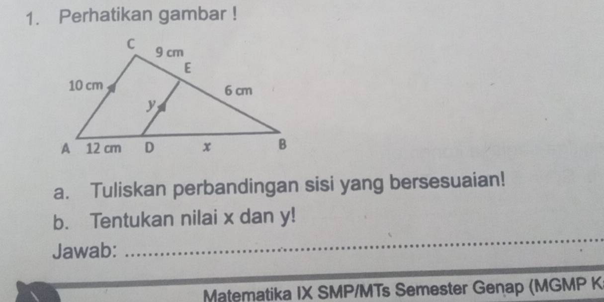 Perhatikan gambar ! 
a. Tuliskan perbandingan sisi yang bersesuaian! 
_ 
b. Tentukan nilai x dan y! 
Jawab: 
Matematika IX SMP/MTs Semester Genap (MGMP K