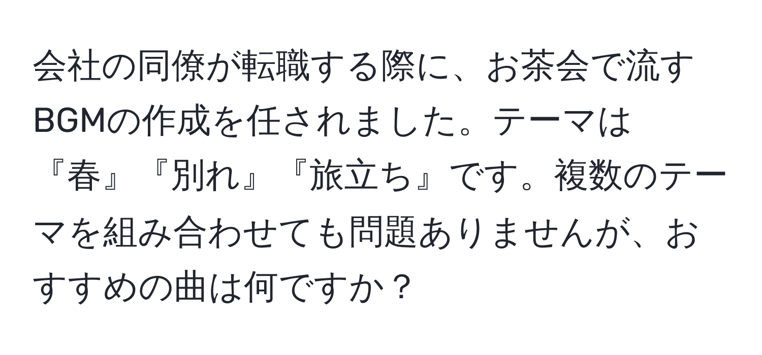 会社の同僚が転職する際に、お茶会で流すBGMの作成を任されました。テーマは『春』『別れ』『旅立ち』です。複数のテーマを組み合わせても問題ありませんが、おすすめの曲は何ですか？