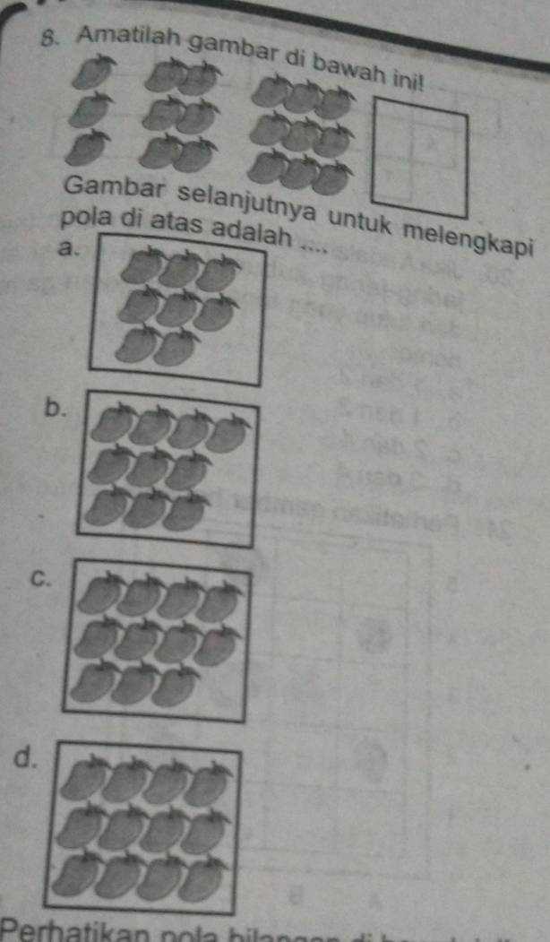 Amatilah gambar di bawah ini!
Gambar selanjutnya untuk melengkapi
pola di atas ....
a
b
C
d
Perh a tikan p o a b