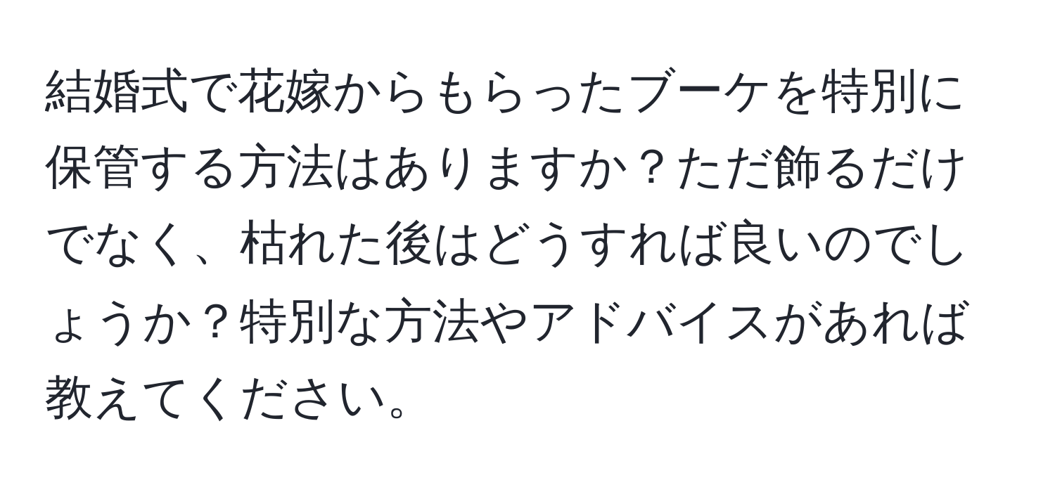 結婚式で花嫁からもらったブーケを特別に保管する方法はありますか？ただ飾るだけでなく、枯れた後はどうすれば良いのでしょうか？特別な方法やアドバイスがあれば教えてください。