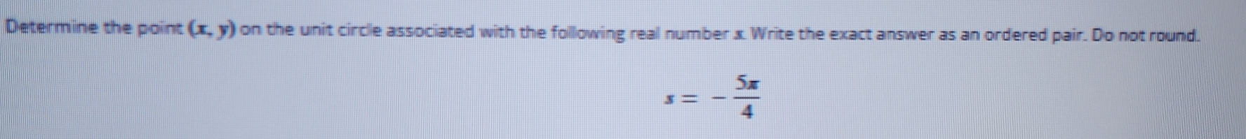 Determine the point (x,y) on the unit circle associated with the following real number x. Write the exact answer as an ordered pair. Do not round.
s=- 5π /4 