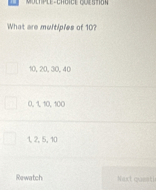 What are multiples of 10?
10, 20, 30, 40
0, 1, 10, 100
1, 2, 5, 10
Rewatch Next questi