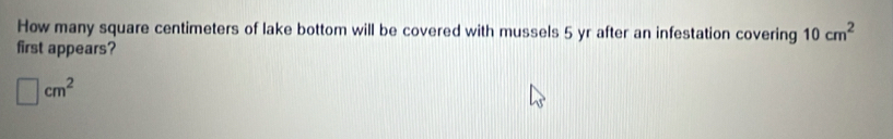 How many square centimeters of lake bottom will be covered with mussels 5 yr after an infestation covering 10cm^2
first appears?
□ cm^2